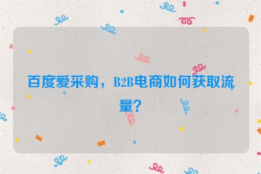 百度爱采购，B2B电商如何获取流量？
