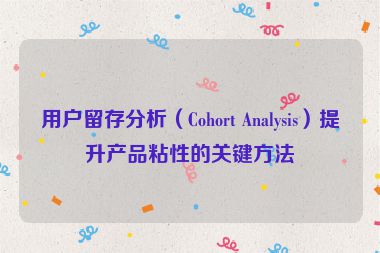 用户留存分析（Cohort Analysis）提升产品粘性的关键方法