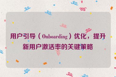 用户引导（Onboarding）优化，提升新用户激活率的关键策略