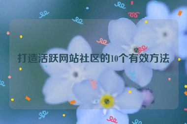打造活跃网站社区的10个有效方法