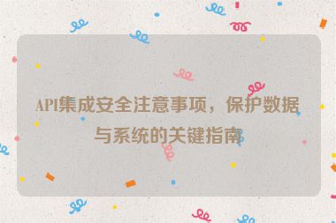API集成安全注意事项，保护数据与系统的关键指南