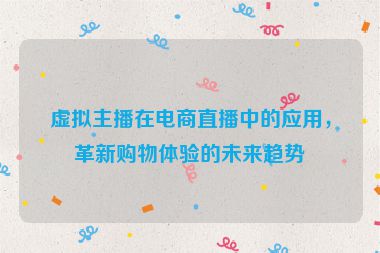 虚拟主播在电商直播中的应用，革新购物体验的未来趋势