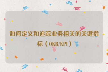 如何定义和追踪业务相关的关键指标（OKR/KPI）