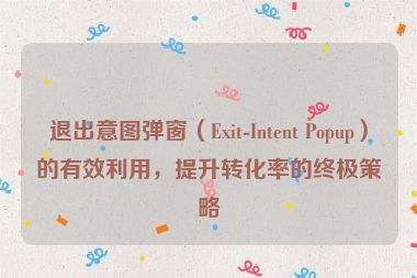 退出意图弹窗（Exit-Intent Popup）的有效利用，提升转化率的终极策略