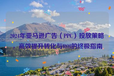 2024年亚马逊广告（PPC）投放策略，高效提升转化与ROI的终极指南