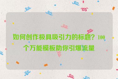 如何创作极具吸引力的标题？100个万能模板助你引爆流量