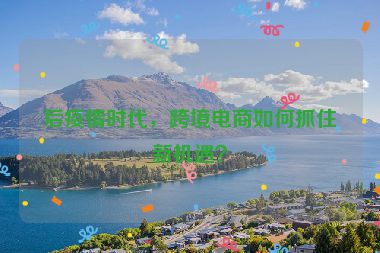 后疫情时代，跨境电商如何抓住新机遇？
