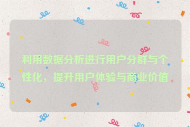 利用数据分析进行用户分群与个性化，提升用户体验与商业价值