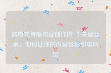 病毒式传播内容创作的7个关键要素，如何让你的内容迅速引爆网络