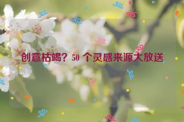 创意枯竭？50 个灵感来源大放送