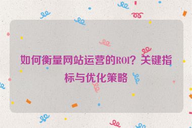 如何衡量网站运营的ROI？关键指标与优化策略