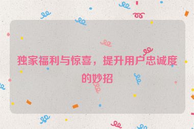 独家福利与惊喜，提升用户忠诚度的妙招