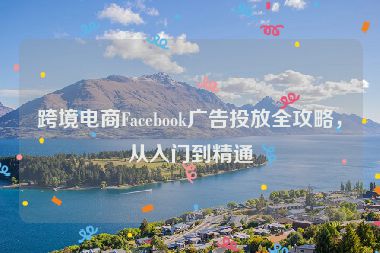 跨境电商Facebook广告投放全攻略，从入门到精通