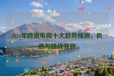 2024年跨境电商十大趋势预测，机遇与挑战并存