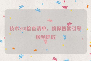 技术SEO检查清单，确保搜索引擎顺畅抓取