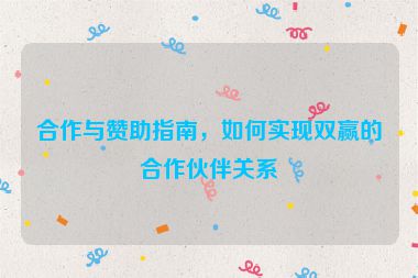 合作与赞助指南，如何实现双赢的合作伙伴关系