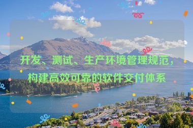 开发、测试、生产环境管理规范，构建高效可靠的软件交付体系