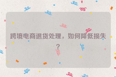 跨境电商退货处理，如何降低损失？