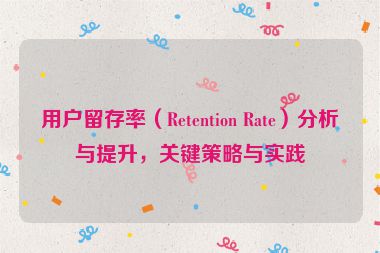 用户留存率（Retention Rate）分析与提升，关键策略与实践