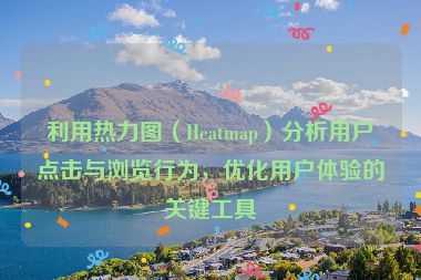 利用热力图（Heatmap）分析用户点击与浏览行为，优化用户体验的关键工具