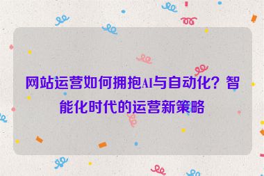 网站运营如何拥抱AI与自动化？智能化时代的运营新策略
