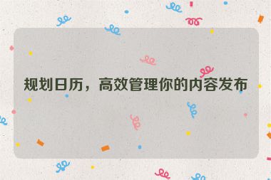 规划日历，高效管理你的内容发布