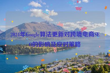 2024年Google算法更新对跨境电商SEO的影响及应对策略