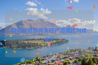 网站运营如何支持产品迭代与优化？