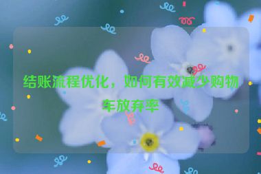 结账流程优化，如何有效减少购物车放弃率