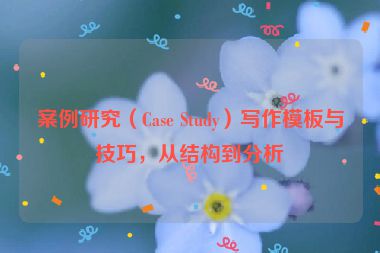 案例研究（Case Study）写作模板与技巧，从结构到分析