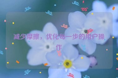 减少摩擦，优化每一步的用户操作