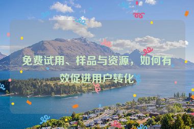 免费试用、样品与资源，如何有效促进用户转化