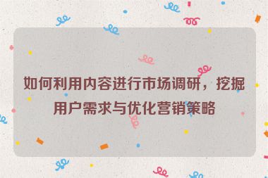 如何利用内容进行市场调研，挖掘用户需求与优化营销策略