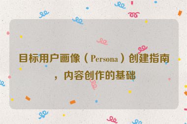 目标用户画像（Persona）创建指南，内容创作的基础