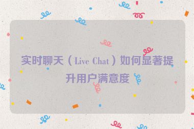 实时聊天（Live Chat）如何显著提升用户满意度