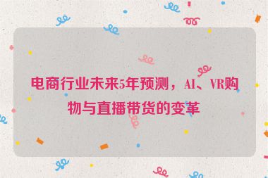 电商行业未来5年预测，AI、VR购物与直播带货的变革