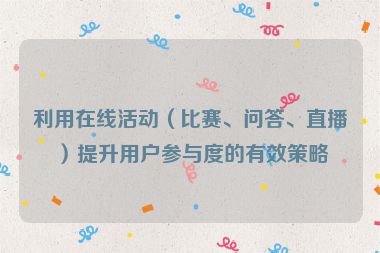 利用在线活动（比赛、问答、直播）提升用户参与度的有效策略