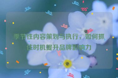 季节性内容策划与执行，如何抓住时机提升品牌影响力
