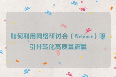 如何利用网络研讨会（Webinar）吸引并转化高质量流量