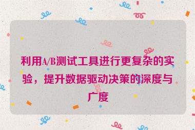 利用A/B测试工具进行更复杂的实验，提升数据驱动决策的深度与广度
