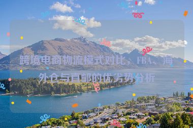 跨境电商物流模式对比，FBA、海外仓与直邮的优劣势分析