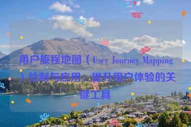 用户旅程地图（User Journey Mapping）绘制与应用，提升用户体验的关键工具
