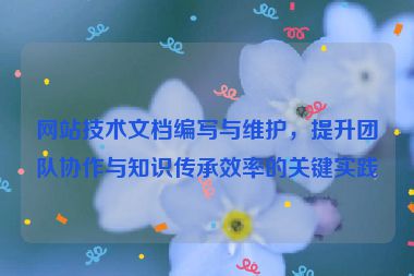 网站技术文档编写与维护，提升团队协作与知识传承效率的关键实践