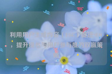 利用用户生成内容（UGC）促进SEO，提升排名与用户参与度的双赢策略