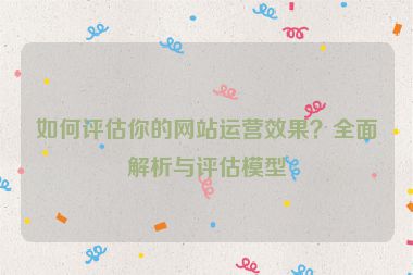 如何评估你的网站运营效果？全面解析与评估模型