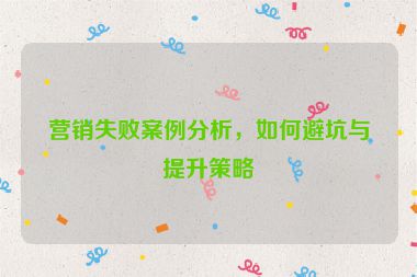 营销失败案例分析，如何避坑与提升策略