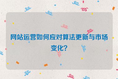 网站运营如何应对算法更新与市场变化？