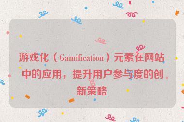 游戏化（Gamification）元素在网站中的应用，提升用户参与度的创新策略