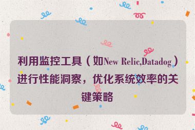 利用监控工具（如New Relic,Datadog）进行性能洞察，优化系统效率的关键策略