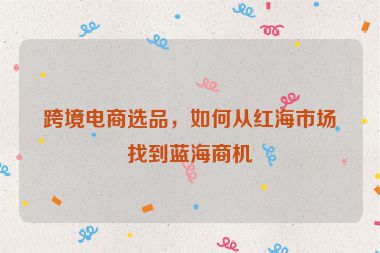 跨境电商选品，如何从红海市场找到蓝海商机